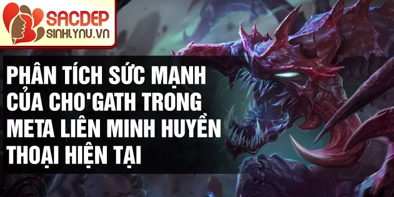 Phân tích sức mạnh của cho'gath trong meta liên minh huyền thoại hiện tại