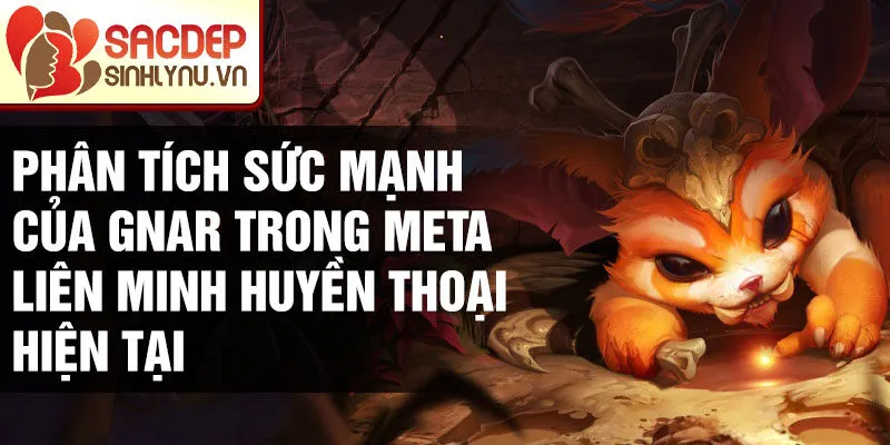 Phân tích sức mạnh của gnar trong meta liên minh huyền thoại hiện tại