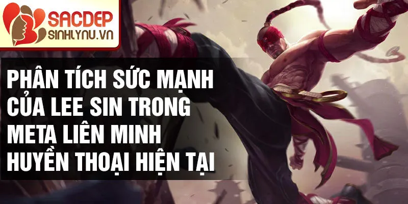 Phân tích sức mạnh của lee sin trong meta liên minh huyền thoại hiện tại