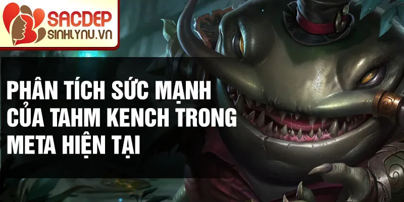 Phân tích sức mạnh của tahm kench trong meta hiện tại