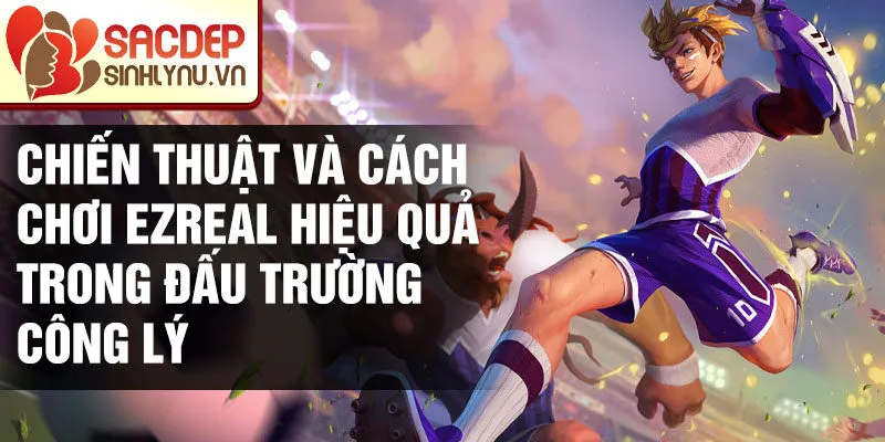 Chiến thuật và cách chơi Ezreal hiệu quả trong đấu trường công lý