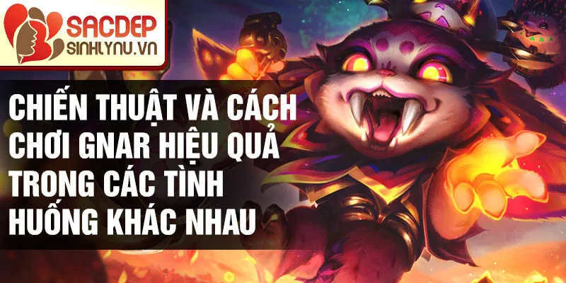 Chiến thuật và cách chơi Gnar hiệu quả trong các tình huống khác nhau